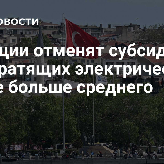 В Турции отменят субсидии для тратящих электричество вдвое больше среднего