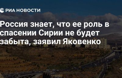 Россия знает, что ее роль в спасении Сирии не будет забыта, заявил Яковенко