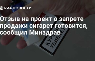 Отзыв на проект о запрете продажи сигарет готовится, сообщил Минздрав