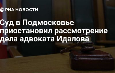 Суд в Подмосковье приостановил рассмотрение дела адвоката Идалова