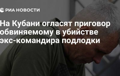 На Кубани огласят приговор обвиняемому в убийстве экс-командира подлодки