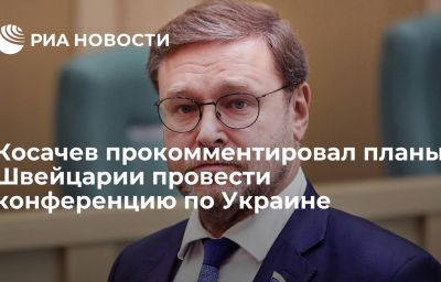 Косачев прокомментировал планы Швейцарии провести конференцию по Украине