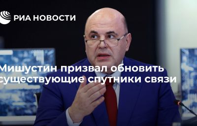 Мишустин призвал обновить существующие спутники связи