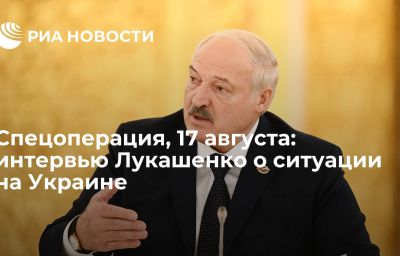 Спецоперация, 17 августа: интервью Лукашенко о ситуации на Украине