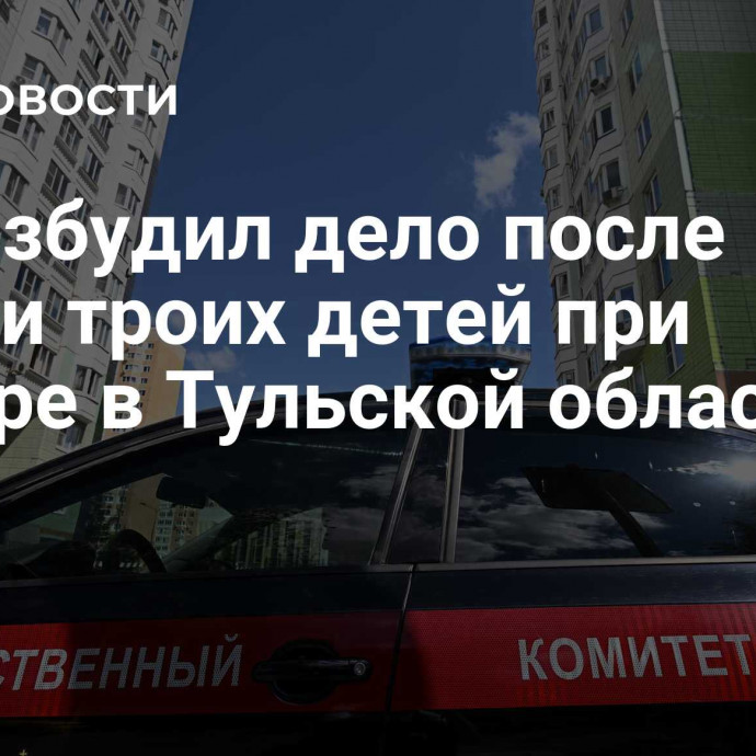 СК возбудил дело после гибели троих детей при пожаре в Тульской области