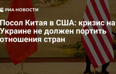 Посол Китая в США: кризис на Украине не должен портить отношения стран