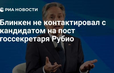 Блинкен не контактировал с кандидатом на пост госсекретаря Рубио