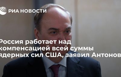 Россия работает над компенсацией всей суммы ядерных сил США, заявил Антонов