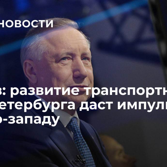 Беглов: развитие транспортного узла Петербурга даст импульс северо-западу