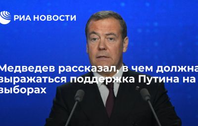 Медведев рассказал, в чем должна выражаться поддержка Путина на выборах