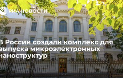 В России создали комплекс для выпуска микроэлектронных наноструктур