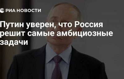 Путин уверен, что Россия решит самые амбициозные задачи