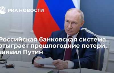 Российская банковская система отыграет прошлогодние потери, заявил Путин