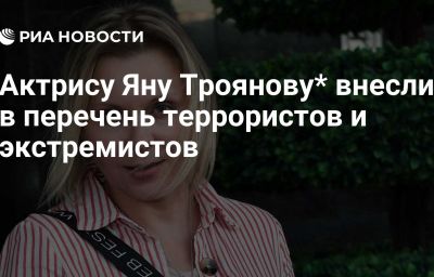 Актрису Яну Троянову* внесли в перечень террористов и экстремистов