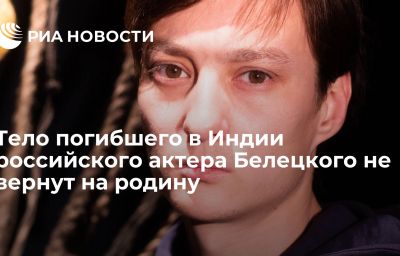 Тело погибшего в Индии российского актера Белецкого не вернут на родину