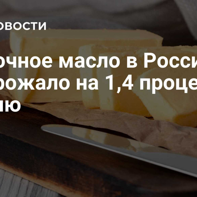 Сливочное масло в России подорожало на 1,4 процента за неделю