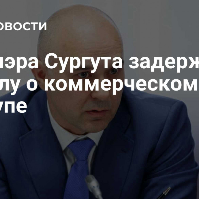 Экс-мэра Сургута задержали по делу о коммерческом подкупе