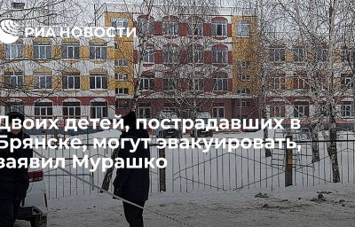 Двоих детей, пострадавших в Брянске, могут эвакуировать, заявил Мурашко