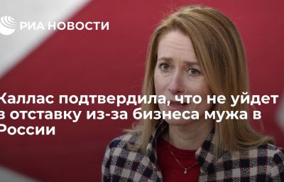 Каллас подтвердила, что не уйдет в отставку из-за бизнеса мужа в России