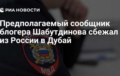 Предполагаемый сообщник блогера Шабутдинова сбежал из России в Дубай