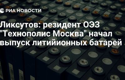 Ликсутов: резидент ОЭЗ "Технополис Москва" начал выпуск литийионных батарей