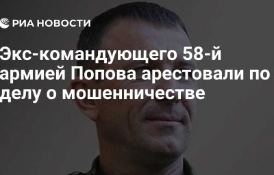 Экс-командующего 58-й армией Попова арестовали по делу о мошенничестве