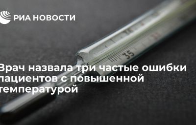 Врач назвала три частые ошибки пациентов с повышенной температурой