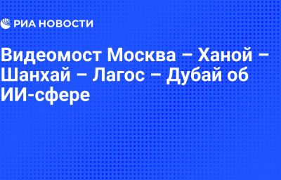 Видеомост Москва – Ханой – Шанхай – Лагос – Дубай об ИИ-сфере