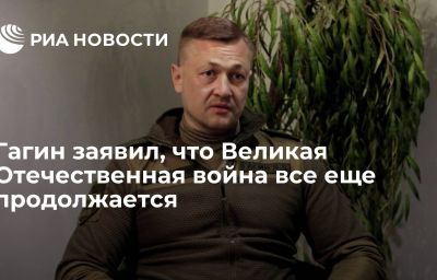 Гагин заявил, что Великая Отечественная война все еще продолжается