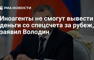 Иноагенты не смогут вывести деньги со спецсчета за рубеж, заявил Володин