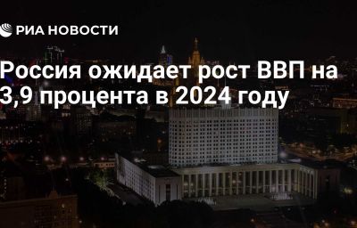 Россия ожидает рост ВВП на 3,9 процента в 2024 году