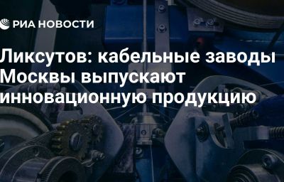 Ликсутов: кабельные заводы Москвы выпускают инновационную продукцию