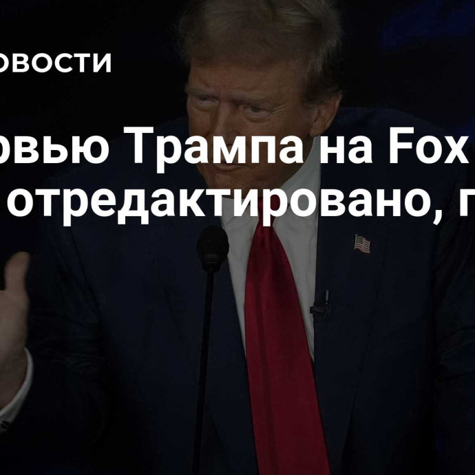 Интервью Трампа на Fox News было отредактировано, пишут СМИ