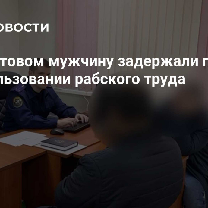 Под Ростовом мужчину задержали по делу об использовании рабского труда