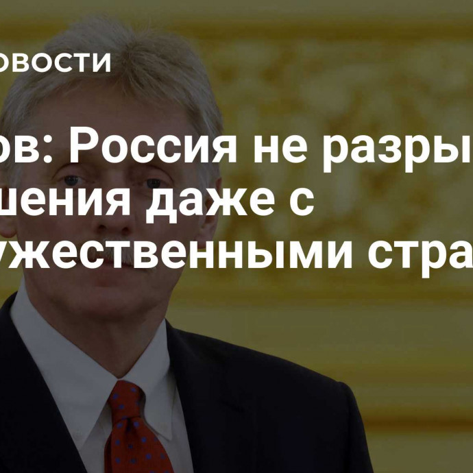 Песков: Россия не разрывает отношения даже с недружественными странами