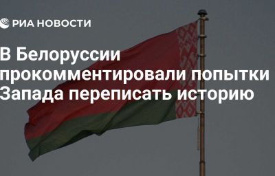 В Белоруссии прокомментировали попытки Запада переписать историю