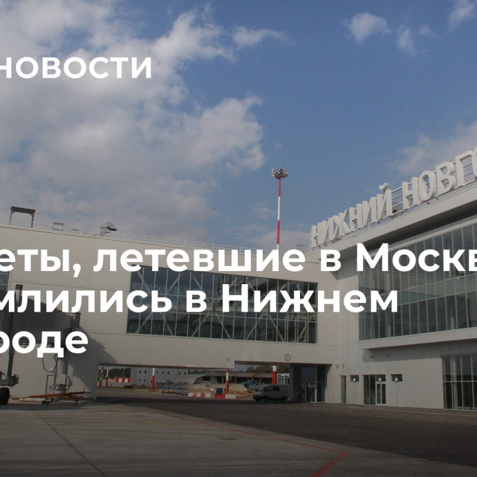 Самолеты, летевшие в Москву, приземлились в Нижнем Новгороде