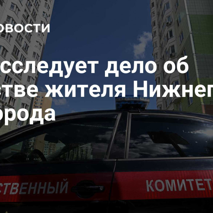 СК расследует дело об убийстве жителя Нижнего Новгорода