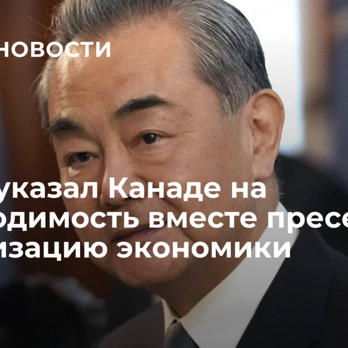 Ван И указал Канаде на необходимость вместе пресекать политизацию экономики