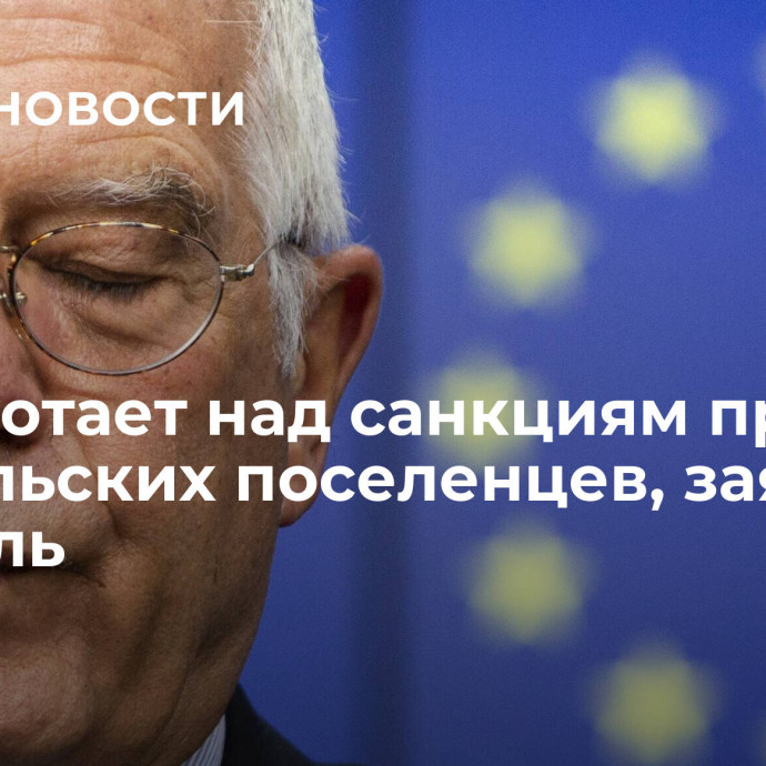 ЕС работает над санкциям против израильских поселенцев, заявил Боррель