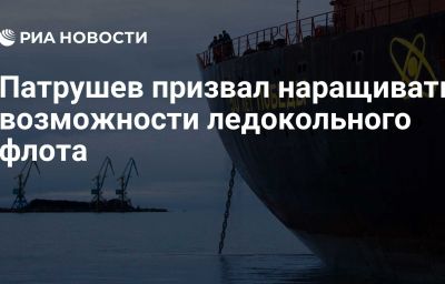 Патрушев призвал наращивать возможности ледокольного флота