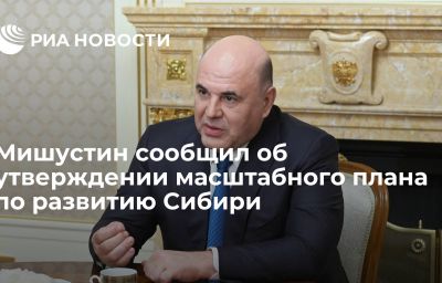 Мишустин сообщил об утверждении масштабного плана по развитию Сибири