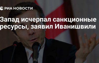 Запад исчерпал санкционные ресурсы, заявил Иванишвили