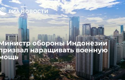 Министр обороны Индонезии призвал наращивать военную мощь