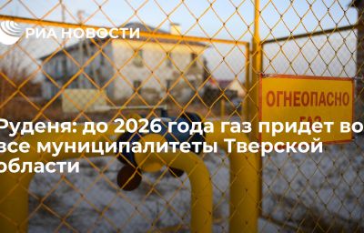 Руденя: до 2026 года газ придет во все муниципалитеты Тверской области