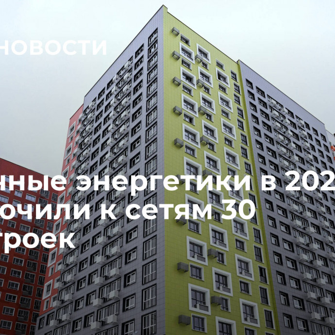 Столичные энергетики в 2023 году подключили к сетям 30 новостроек