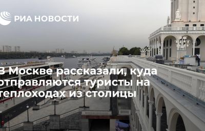 В Москве рассказали, куда отправляются туристы на теплоходах из столицы