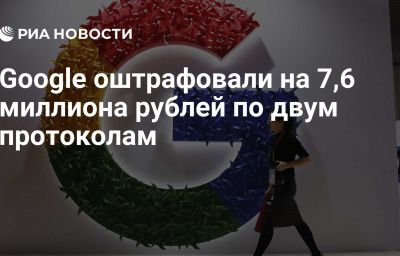 Google оштрафовали на 7,6 миллиона рублей по двум протоколам