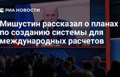 Мишустин рассказал о планах по созданию системы для международных расчетов