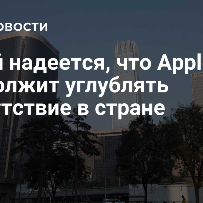 Китай надеется, что Apple продолжит углублять присутствие в стране